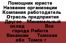 Помощник юриста › Название организации ­ Компания-работодатель › Отрасль предприятия ­ Другое › Минимальный оклад ­ 20 000 - Все города Работа » Вакансии   . Томская обл.,Томск г.